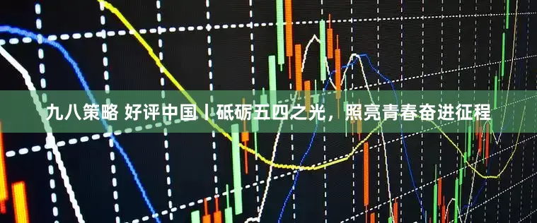 九八策略 好评中国丨砥砺五四之光，照亮青春奋进征程