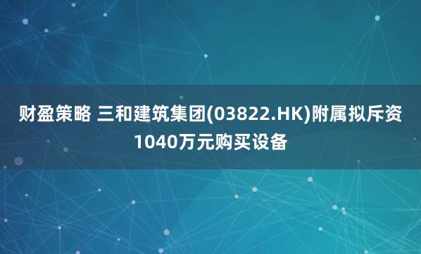 财盈策略 三和建筑集团(03822.HK)附属拟斥资1040万元购买设备