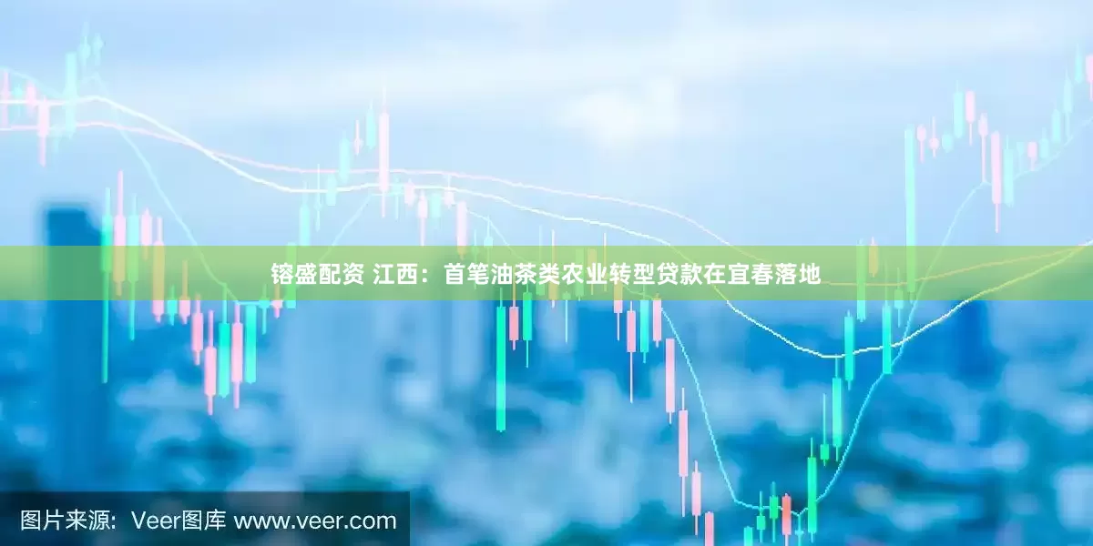 镕盛配资 江西：首笔油茶类农业转型贷款在宜春落地