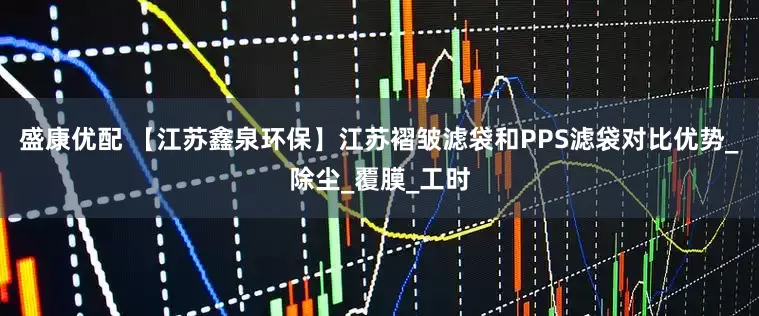 盛康优配 【江苏鑫泉环保】江苏褶皱滤袋和PPS滤袋对比优势_除尘_覆膜_工时