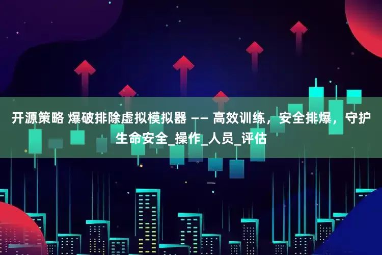 开源策略 爆破排除虚拟模拟器 —— 高效训练，安全排爆，守护生命安全_操作_人员_评估