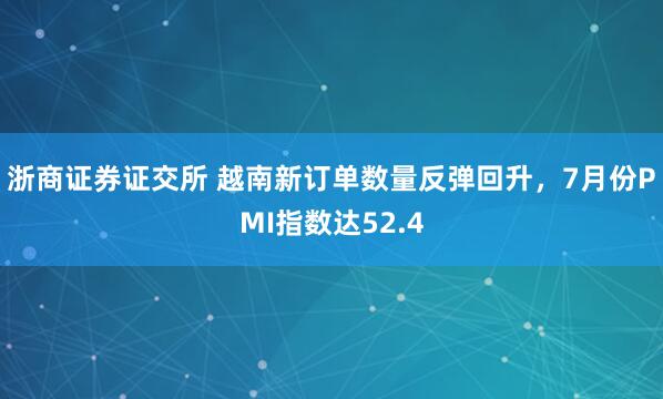浙商证券证交所 越南新订单数量反弹回升，7月份PMI指数达52.4