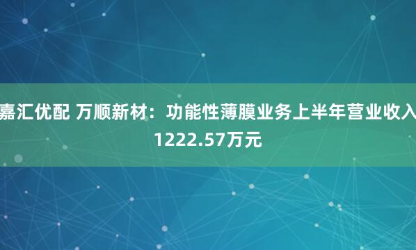 嘉汇优配 万顺新材：功能性薄膜业务上半年营业收入1222.57万元
