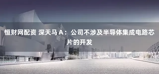 恒财网配资 深天马Ａ：公司不涉及半导体集成电路芯片的开发