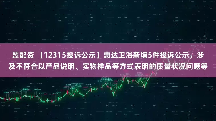 盟配资 【12315投诉公示】惠达卫浴新增5件投诉公示，涉及不符合以产品说明、实物样品等方式表明的质量状况问题等