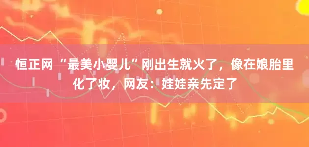 恒正网 “最美小婴儿”刚出生就火了，像在娘胎里化了妆，网友：娃娃亲先定了