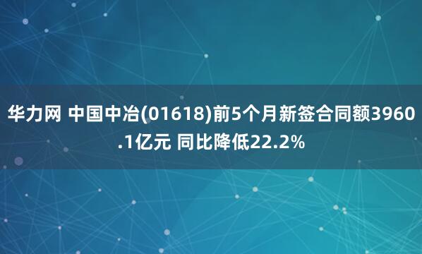 华力网 中国中冶(01618)前5个月新签合同额3960.1亿元 同比降低22.2%