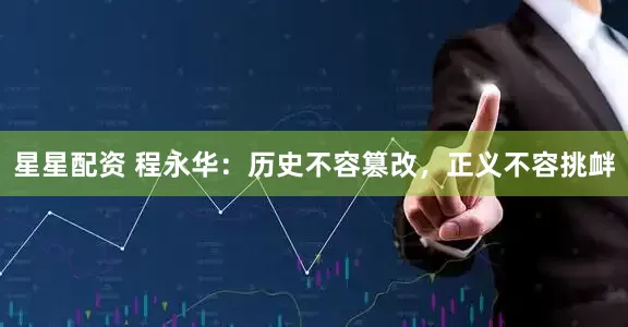星星配资 程永华：历史不容篡改，正义不容挑衅
