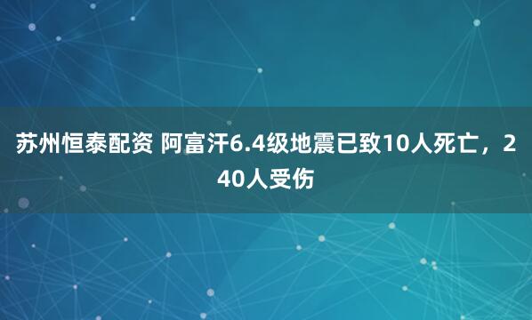 苏州恒泰配资 阿富汗6.4级地震已致10人死亡，240人受伤