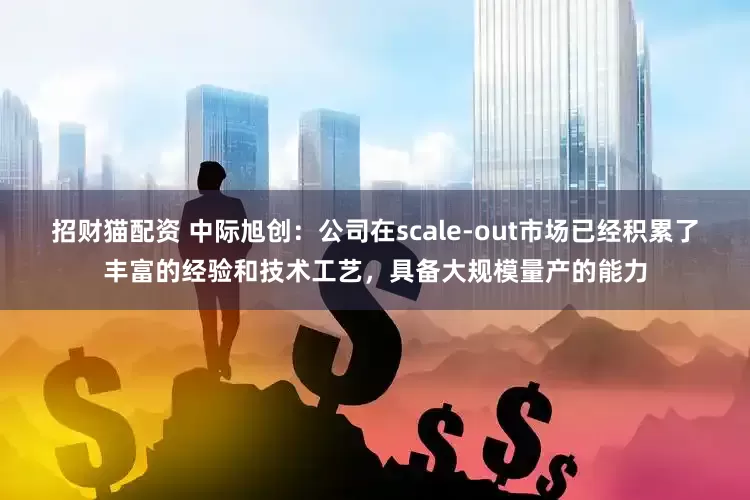 招财猫配资 中际旭创：公司在scale-out市场已经积累了丰富的经验和技术工艺，具备大规模量产的能力