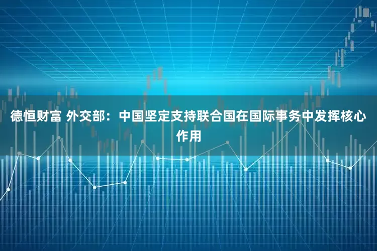 德恒财富 外交部：中国坚定支持联合国在国际事务中发挥核心作用