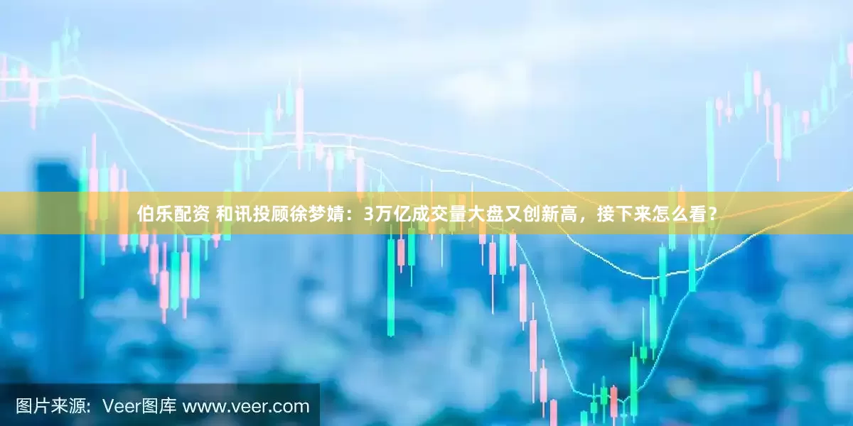 伯乐配资 和讯投顾徐梦婧：3万亿成交量大盘又创新高，接下来怎么看？