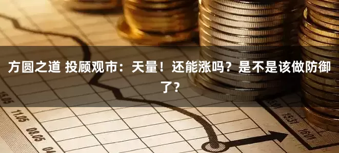 方圆之道 投顾观市：天量！还能涨吗？是不是该做防御了？