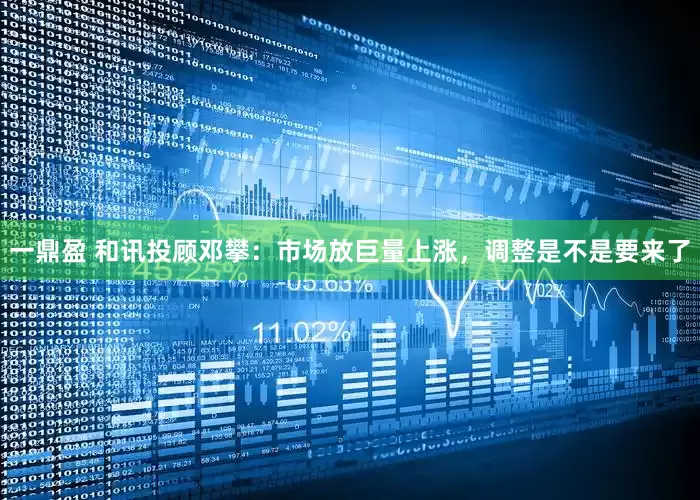 一鼎盈 和讯投顾邓攀：市场放巨量上涨，调整是不是要来了