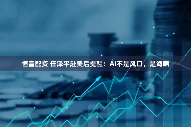 恒富配资 任泽平赴美后提醒：AI不是风口，是海啸