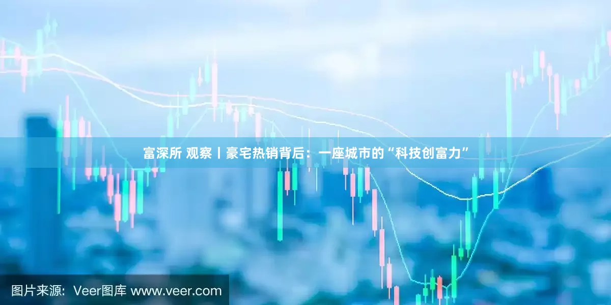 富深所 观察丨豪宅热销背后：一座城市的“科技创富力”